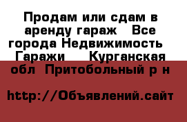 Продам или сдам в аренду гараж - Все города Недвижимость » Гаражи   . Курганская обл.,Притобольный р-н